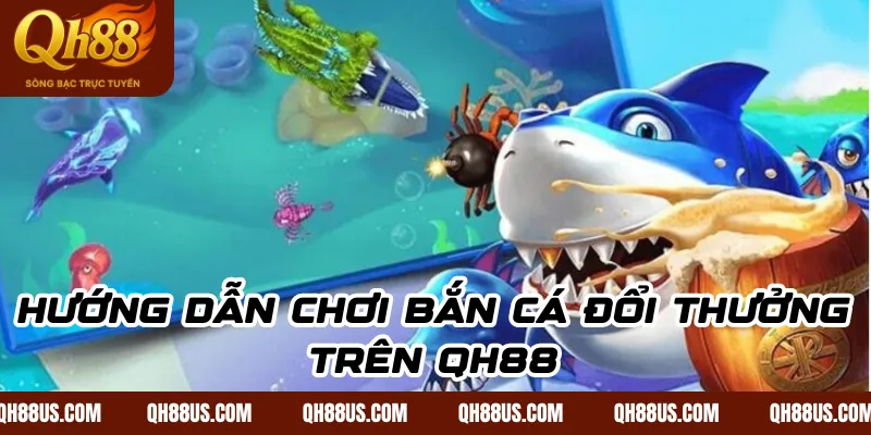 Hướng Dẫn Chơi Bắn Cá Đổi Thưởng Trên QH88