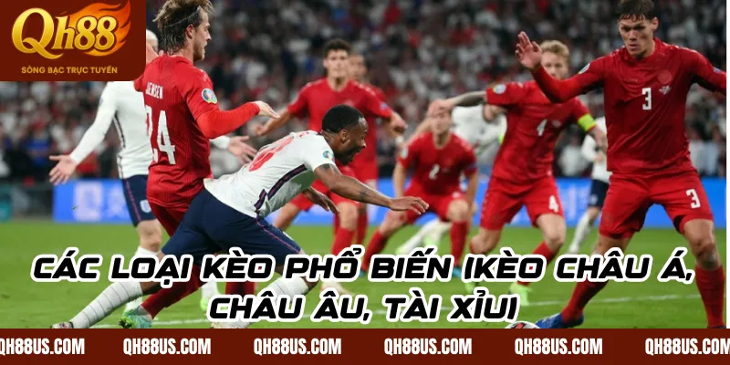 Các loại kèo phổ biến (kèo châu Á, châu Âu, tài xỉu)
